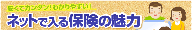 安くてカンタン！わかりやすい！　ネットで入る保険の魅力