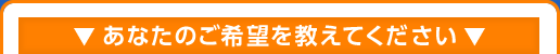 あなたのご希望を教えてください